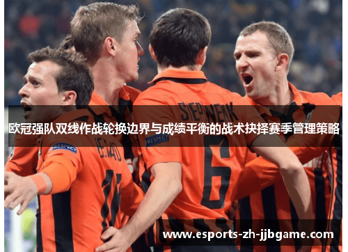 欧冠强队双线作战轮换边界与成绩平衡的战术抉择赛季管理策略 欧冠强队双线作战轮换边界与成绩平衡的战术抉择赛季管理策略