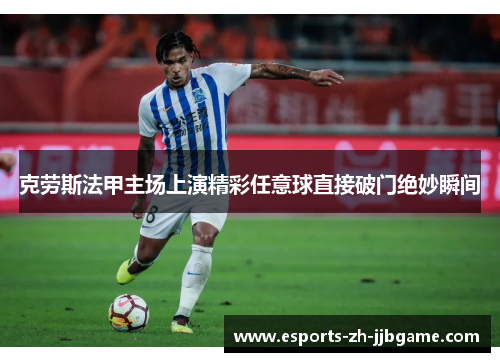 克劳斯法甲主场上演精彩任意球直接破门绝妙瞬间 克劳斯法甲主场上演精彩任意球直接破门绝妙瞬间