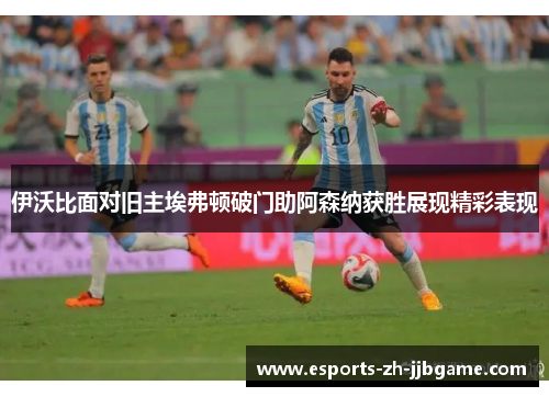 伊沃比面对旧主埃弗顿破门助阿森纳获胜展现精彩表现 伊沃比面对旧主埃弗顿破门助阿森纳获胜展现精彩表现