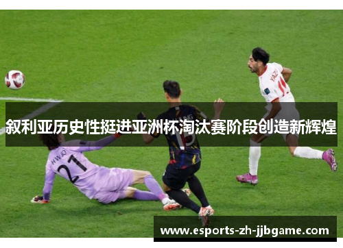 叙利亚历史性挺进亚洲杯淘汰赛阶段创造新辉煌