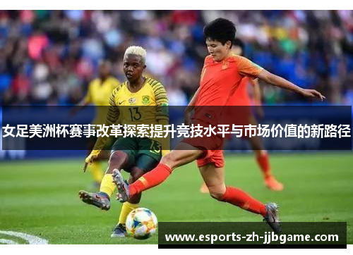 女足美洲杯赛事改革探索提升竞技水平与市场价值的新路径 女足美洲杯赛事改革探索提升竞技水平与市场价值的新路径