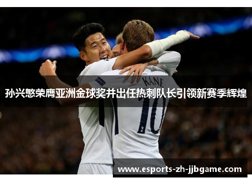 孙兴慜荣膺亚洲金球奖并出任热刺队长引领新赛季辉煌