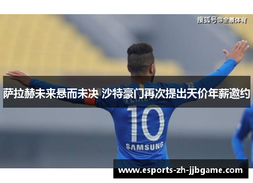 萨拉赫未来悬而未决 沙特豪门再次提出天价年薪邀约 萨拉赫未来悬而未决 沙特豪门再次提出天价年薪邀约