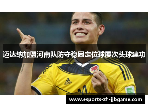 迈达纳加盟河南队防守稳固定位球屡次头球建功 迈达纳加盟河南队防守稳固定位球屡次头球建功
