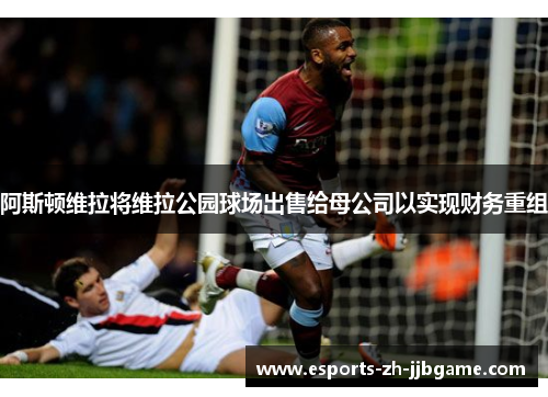 阿斯顿维拉将维拉公园球场出售给母公司以实现财务重组