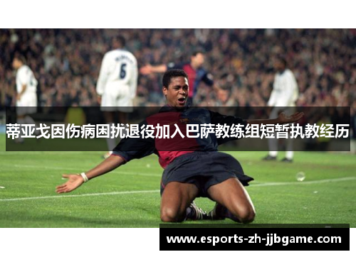 蒂亚戈因伤病困扰退役加入巴萨教练组短暂执教经历 蒂亚戈因伤病困扰退役加入巴萨教练组短暂执教经历