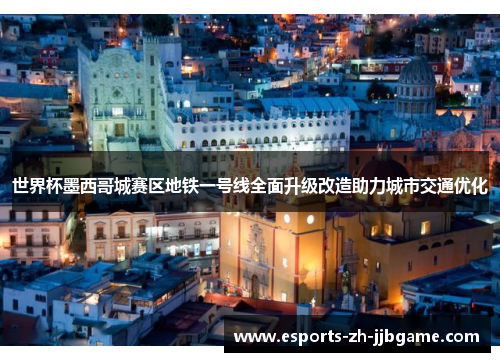 世界杯墨西哥城赛区地铁一号线全面升级改造助力城市交通优化 世界杯墨西哥城赛区地铁一号线全面升级改造助力城市交通优化