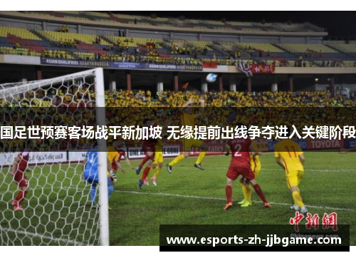 国足世预赛客场战平新加坡 无缘提前出线争夺进入关键阶段 国足世预赛客场战平新加坡 无缘提前出线争夺进入关键阶段