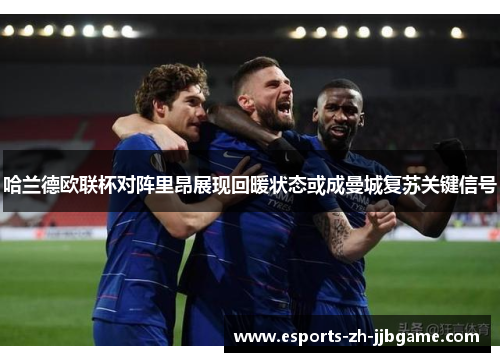 哈兰德欧联杯对阵里昂展现回暖状态或成曼城复苏关键信号 哈兰德欧联杯对阵里昂展现回暖状态或成曼城复苏关键信号
