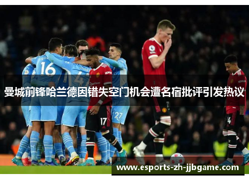 曼城前锋哈兰德因错失空门机会遭名宿批评引发热议 曼城前锋哈兰德因错失空门机会遭名宿批评引发热议