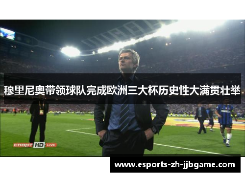 穆里尼奥带领球队完成欧洲三大杯历史性大满贯壮举 穆里尼奥带领球队完成欧洲三大杯历史性大满贯壮举