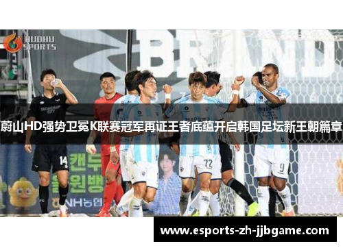 蔚山HD强势卫冕K联赛冠军再证王者底蕴开启韩国足坛新王朝篇章 蔚山HD强势卫冕K联赛冠军再证王者底蕴开启韩国足坛新王朝篇章