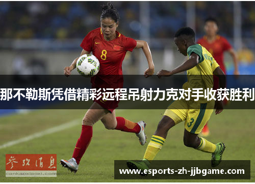 那不勒斯凭借精彩远程吊射力克对手收获胜利 那不勒斯凭借精彩远程吊射力克对手收获胜利