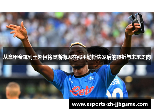 从意甲金靴到土超租将奥斯梅恩在那不勒斯失宠后的转折与未来走向 从意甲金靴到土超租将奥斯梅恩在那不勒斯失宠后的转折与未来走向