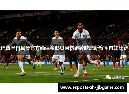 巴黎圣日耳曼官方确认金彭贝因伤继续缺席新赛季首轮比赛 巴黎圣日耳曼官方确认金彭贝因伤继续缺席新赛季首轮比赛